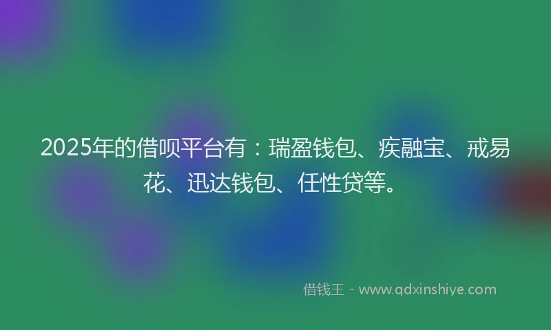 2025年的借呗平台有：瑞盈钱包、疾融宝、戒易花、迅达钱包、任性贷等。