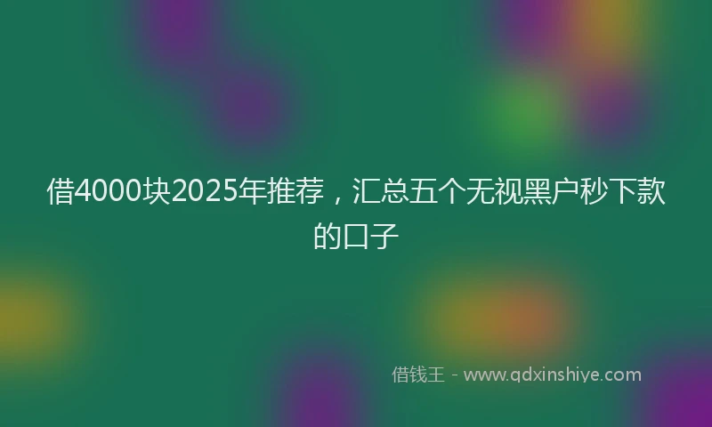 借4000块2025年推荐，汇总五个无视黑户秒下款的口子