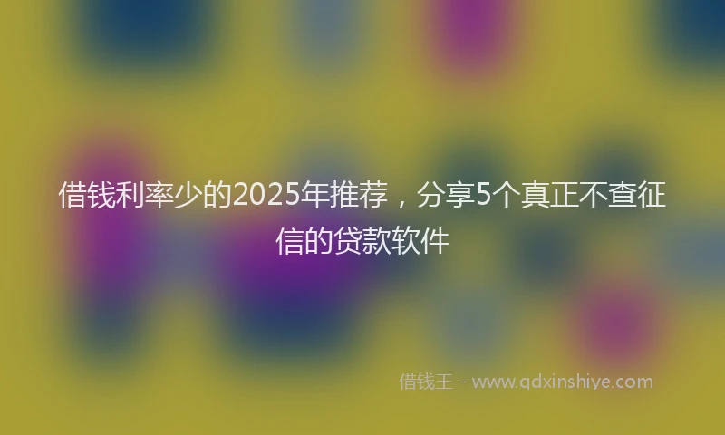 借钱利率少的2025年推荐，分享5个真正不查征信的贷款软件