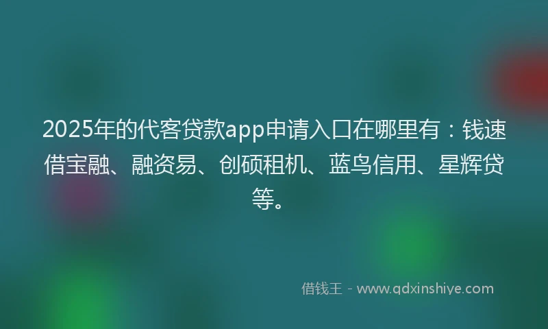 2025年的代客贷款app申请入口在哪里有：钱速借宝融、融资易、创硕租机、蓝鸟信用、星辉贷等。