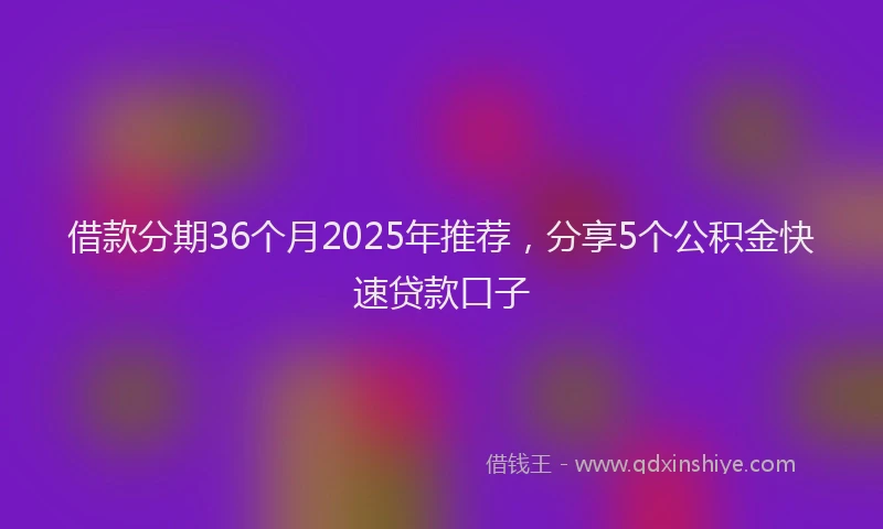 借款分期36个月2025年推荐，分享5个公积金快速贷款口子