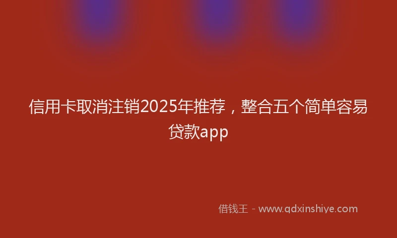 信用卡取消注销2025年推荐，整合五个简单容易贷款app