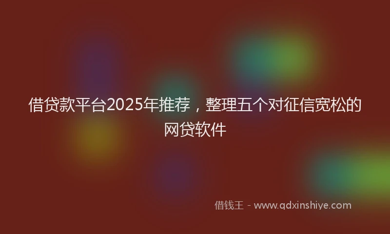 借贷款平台2025年推荐，整理五个对征信宽松的网贷软件