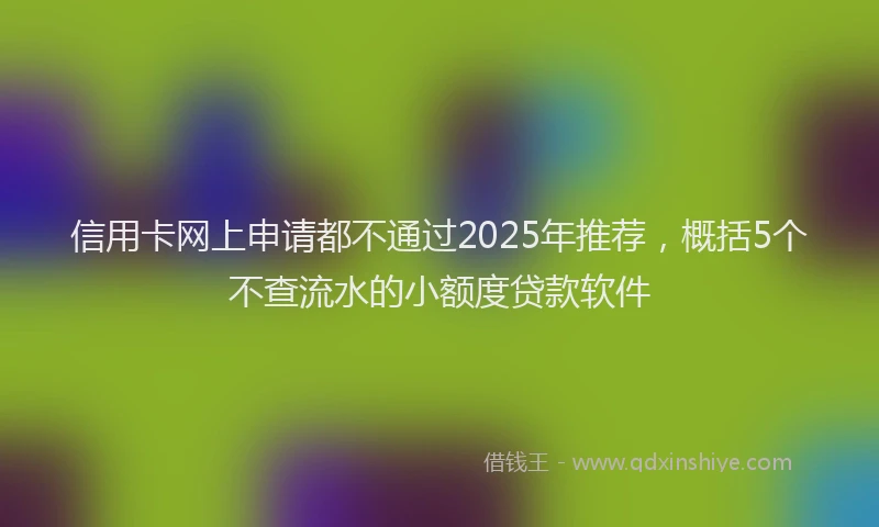 信用卡网上申请都不通过2025年推荐，概括5个不查流水的小额度贷款软件