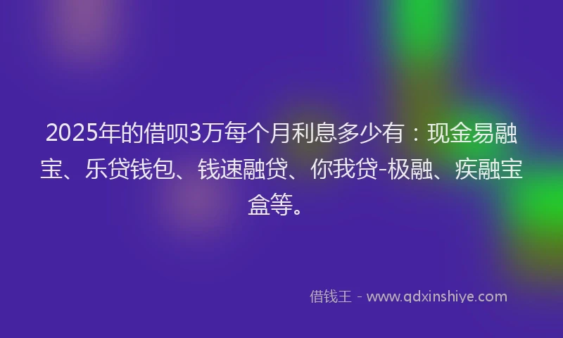 2025年的借呗3万每个月利息多少有：现金易融宝、乐贷钱包、钱速融贷、你我贷-极融、疾融宝盒等。