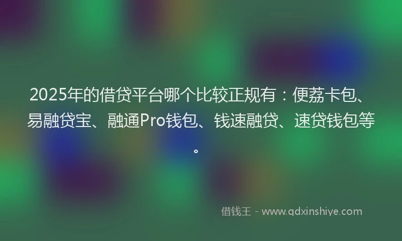 2025年的借贷平台哪个比较正规有：便荔卡包、易融贷宝、融通Pro钱包、钱速融贷、速贷钱包等。