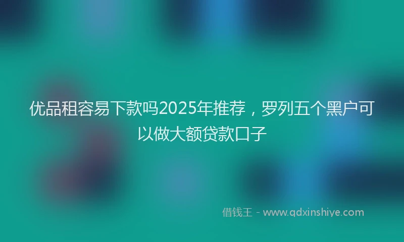 优品租容易下款吗2025年推荐，罗列五个黑户可以做大额贷款口子