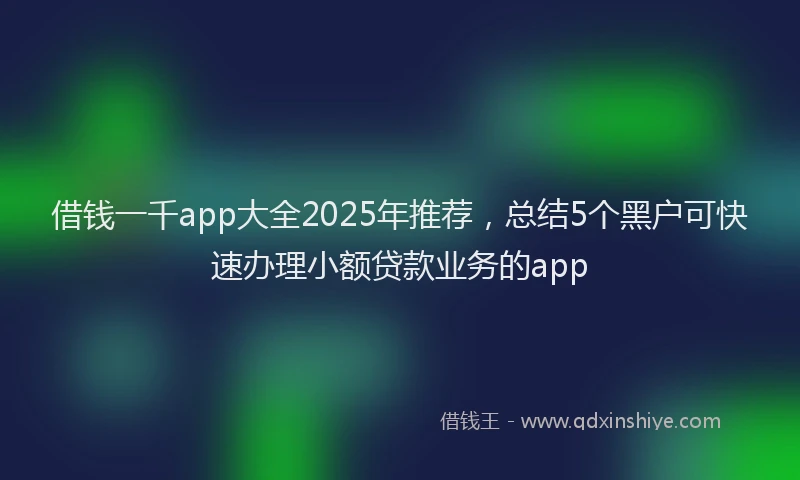 借钱一千app大全2025年推荐，总结5个黑户可快速办理小额贷款业务的app