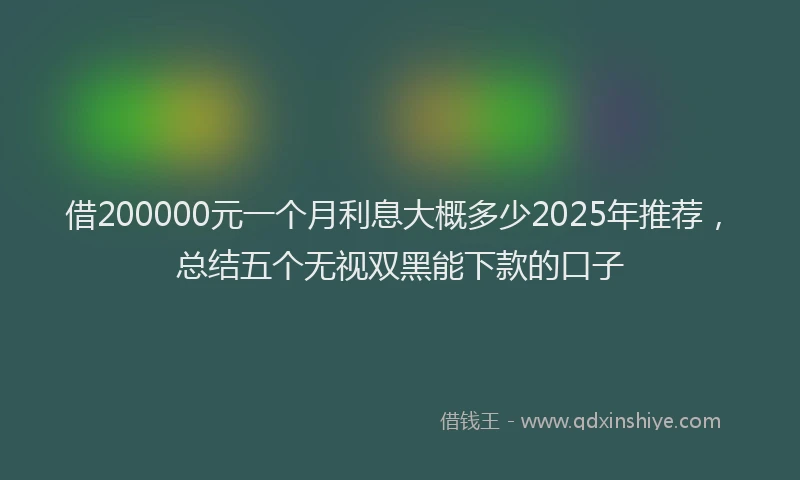 借200000元一个月利息大概多少2025年推荐，总结五个无视双黑能下款的口子
