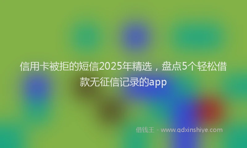 信用卡被拒的短信2025年精选，盘点5个轻松借款无征信记录的app