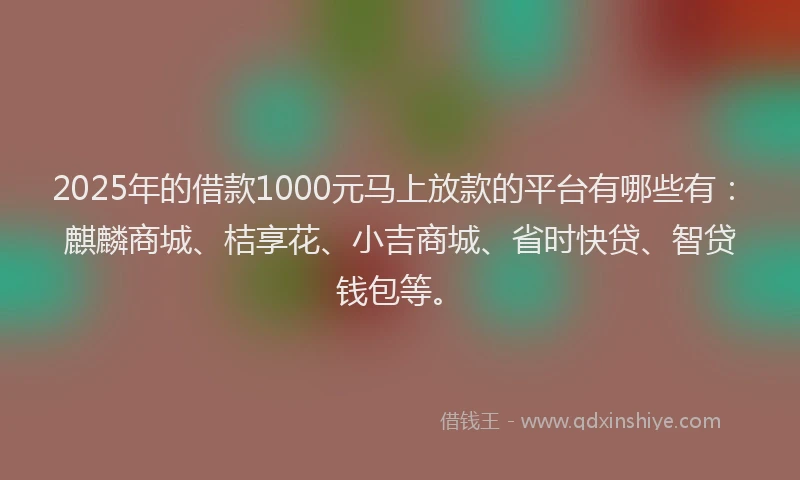 2025年的借款1000元马上放款的平台有哪些有：麒麟商城、桔享花、小吉商城、省时快贷、智贷钱包等。