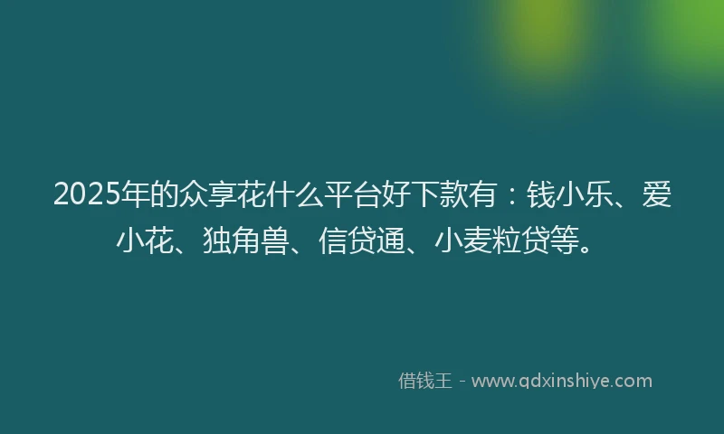 2025年的众享花什么平台好下款有：钱小乐、爱小花、独角兽、信贷通、小麦粒贷等。