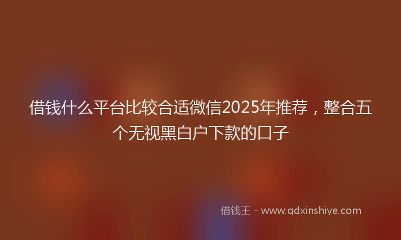 借钱什么平台比较合适微信2025年推荐，整合五个无视黑白户下款的口子