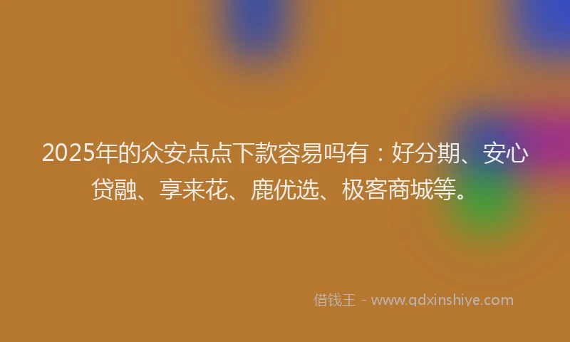 2025年的众安点点下款容易吗有：好分期、安心贷融、享来花、鹿优选、极客商城等。