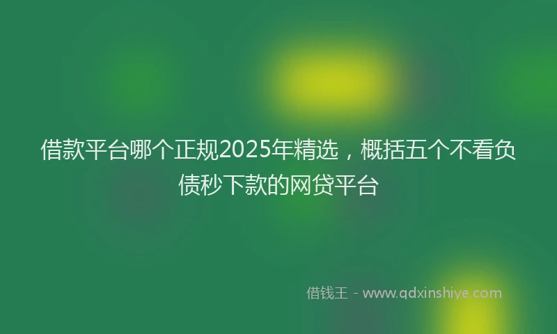 借款平台哪个正规2025年精选，概括五个不看负债秒下款的网贷平台