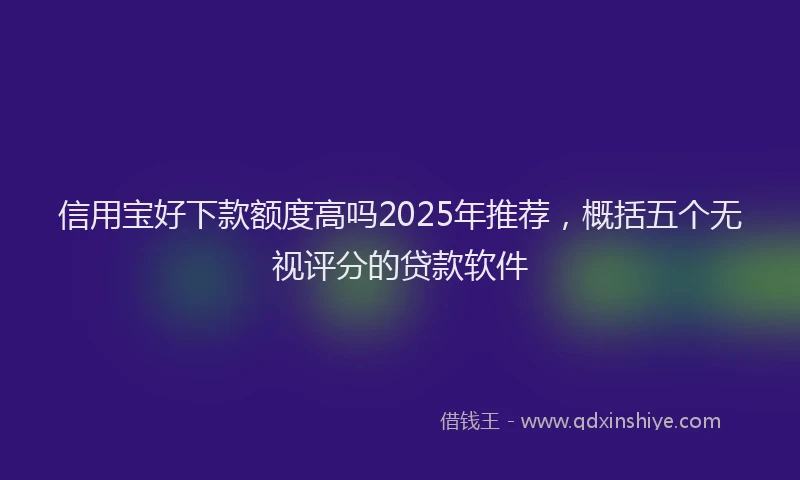 信用宝好下款额度高吗2025年推荐，概括五个无视评分的贷款软件
