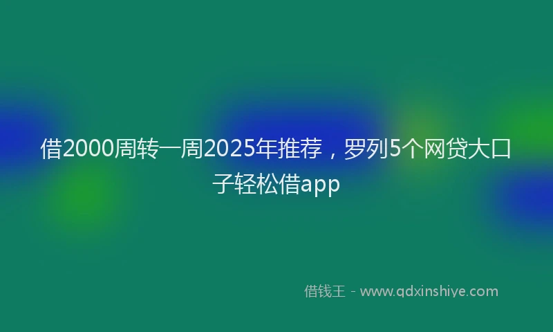 借2000周转一周2025年推荐，罗列5个网贷大口子轻松借app
