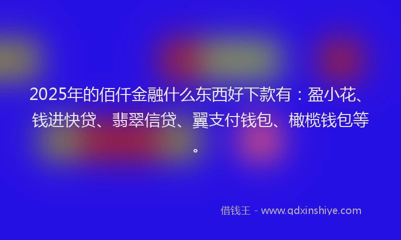 2025年的佰仟金融什么东西好下款有：盈小花、钱进快贷、翡翠信贷、翼支付钱包、橄榄钱包等。