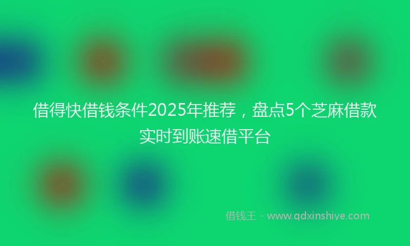借得快借钱条件2025年推荐，盘点5个芝麻借款实时到账速借平台