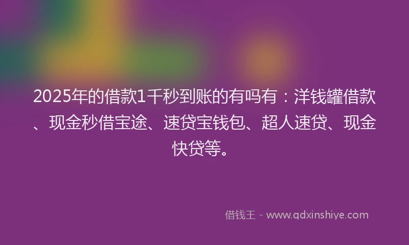 2025年的借款1千秒到账的有吗有：洋钱罐借款、现金秒借宝途、速贷宝钱包、超人速贷、现金快贷等。