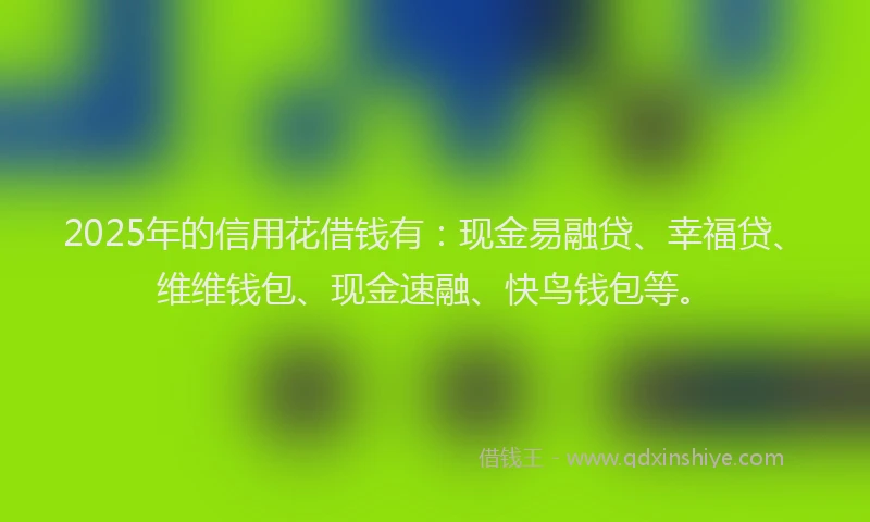 2025年的信用花借钱有：现金易融贷、幸福贷、维维钱包、现金速融、快鸟钱包等。