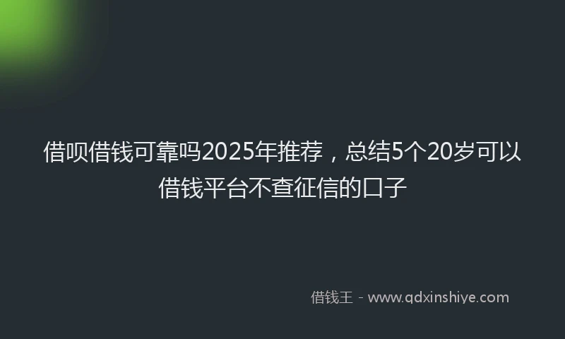 借呗借钱可靠吗2025年推荐，总结5个20岁可以借钱平台不查征信的口子