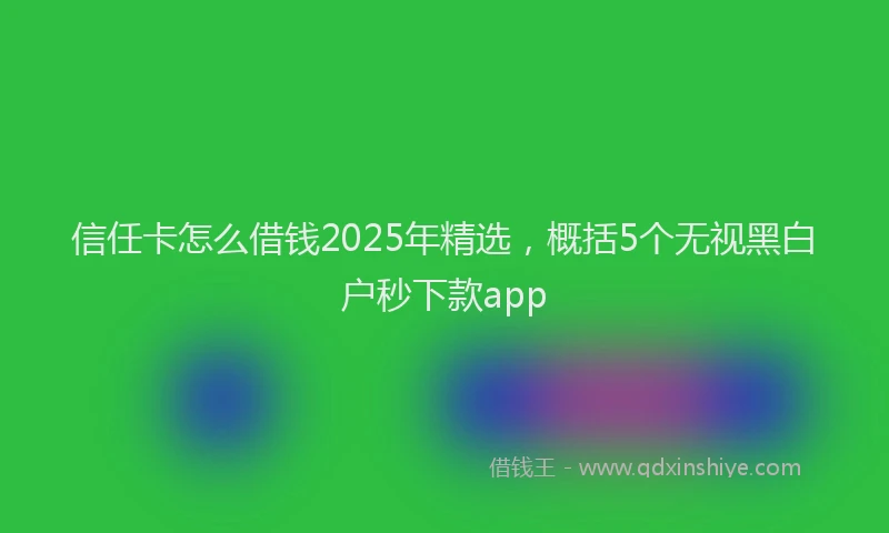 信任卡怎么借钱2025年精选，概括5个无视黑白户秒下款app