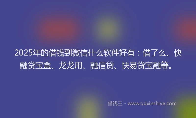 2025年的借钱到微信什么软件好有：借了么、快融贷宝盒、龙龙用、融信贷、快易贷宝融等。
