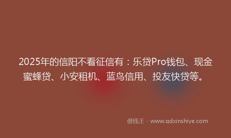 2025年的信阳不看征信有：乐贷Pro钱包、现金蜜蜂贷、小安租机、蓝鸟信用、投友快贷等。