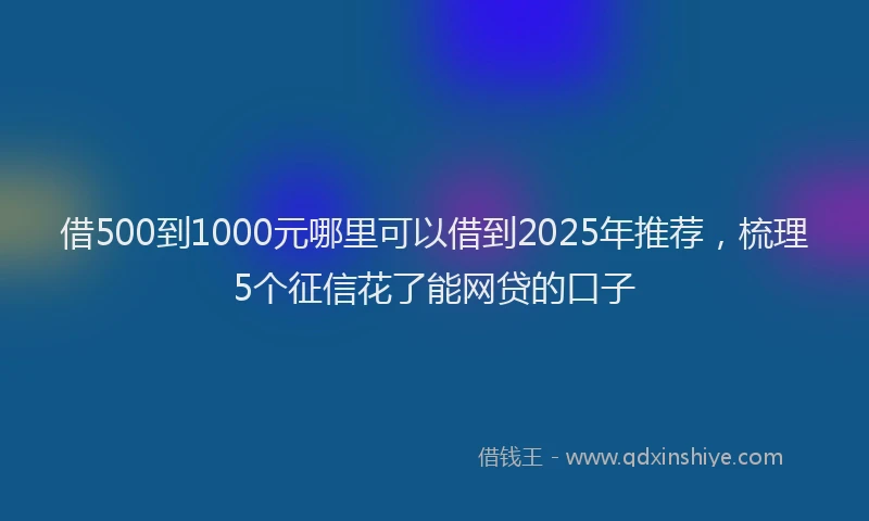 借500到1000元哪里可以借到2025年推荐，梳理5个征信花了能网贷的口子