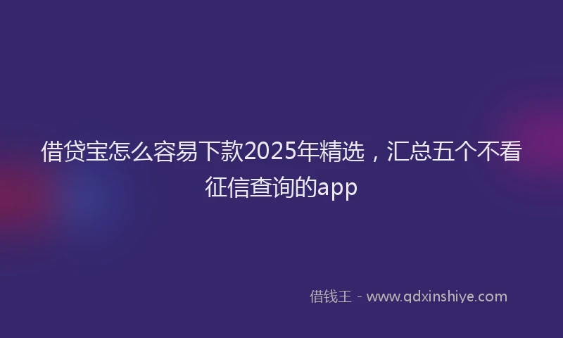 借贷宝怎么容易下款2025年精选，汇总五个不看征信查询的app
