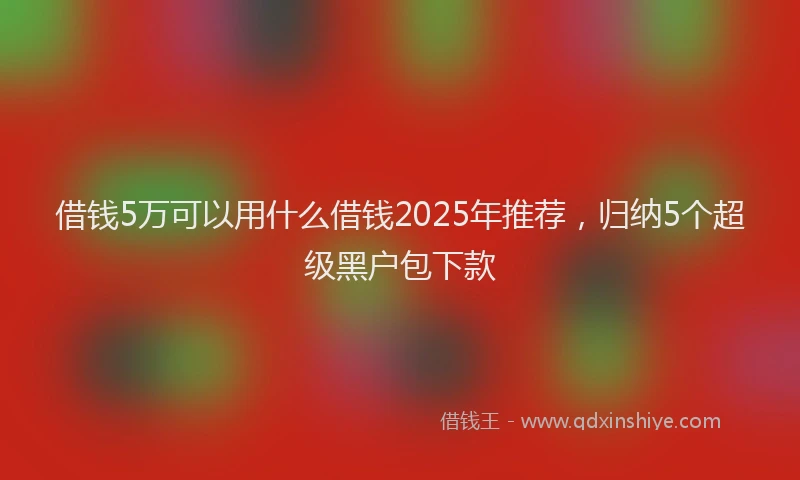 借钱5万可以用什么借钱2025年推荐，归纳5个超级黑户包下款
