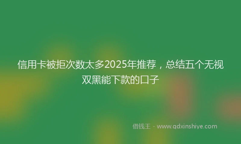 信用卡被拒次数太多2025年推荐，总结五个无视双黑能下款的口子