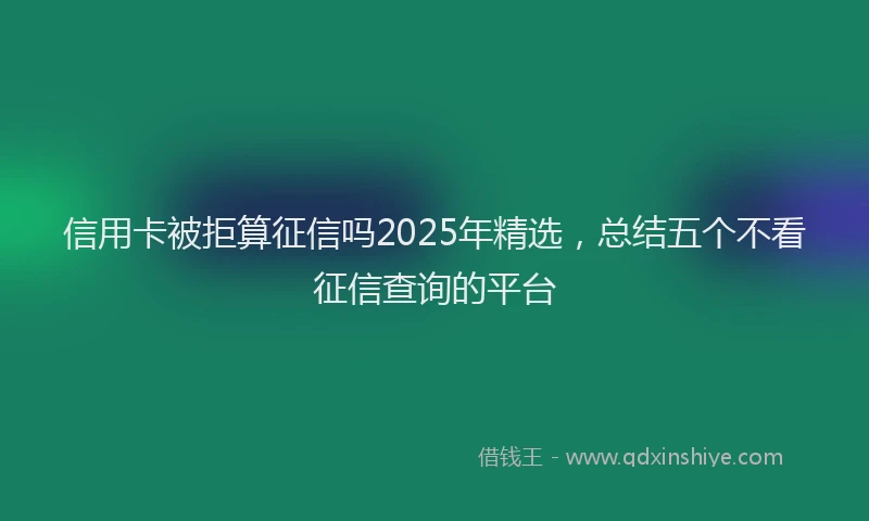 信用卡被拒算征信吗2025年精选，总结五个不看征信查询的平台