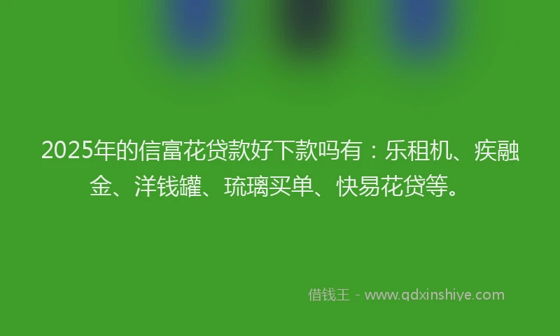 2025年的信富花贷款好下款吗有：乐租机、疾融金、洋钱罐、琉璃买单、快易花贷等。