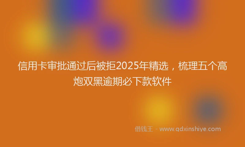 信用卡审批通过后被拒2025年精选，梳理五个高炮双黑逾期必下款软件