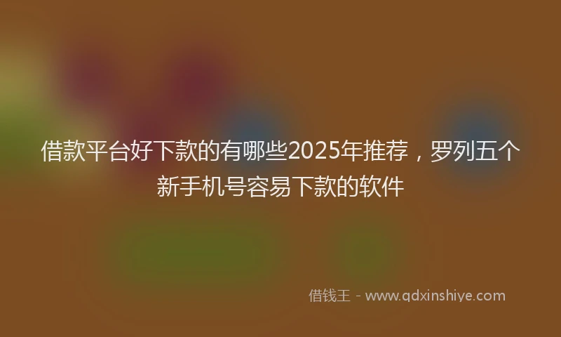 借款平台好下款的有哪些2025年推荐，罗列五个新手机号容易下款的软件