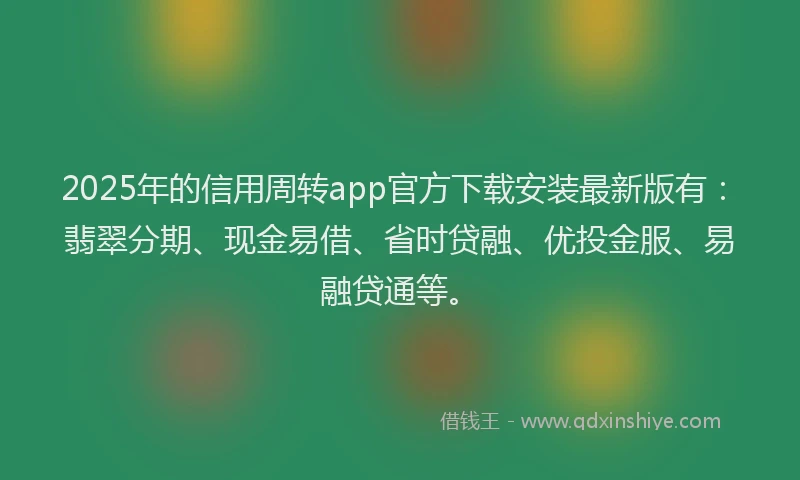 2025年的信用周转app官方下载安装最新版有：翡翠分期、现金易借、省时贷融、优投金服、易融贷通等。