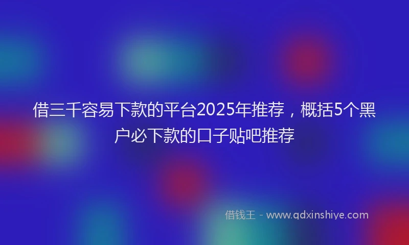 借三千容易下款的平台2025年推荐，概括5个黑户必下款的口子贴吧推荐