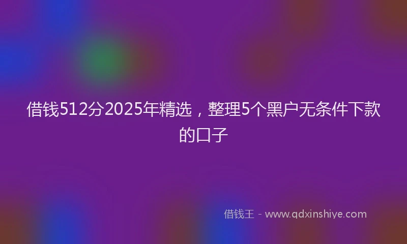 借钱512分2025年精选，整理5个黑户无条件下款的口子