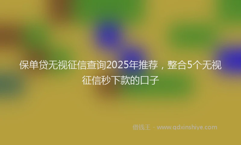 保单贷无视征信查询2025年推荐，整合5个无视征信秒下款的口子