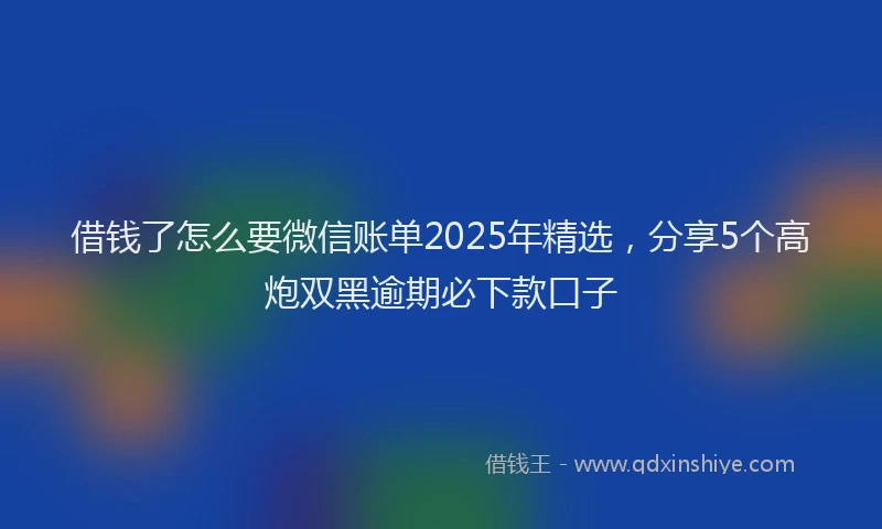 借钱了怎么要微信账单2025年精选，分享5个高炮双黑逾期必下款口子