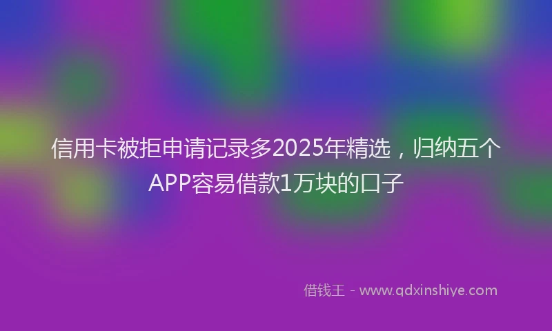 信用卡被拒申请记录多2025年精选，归纳五个APP容易借款1万块的口子