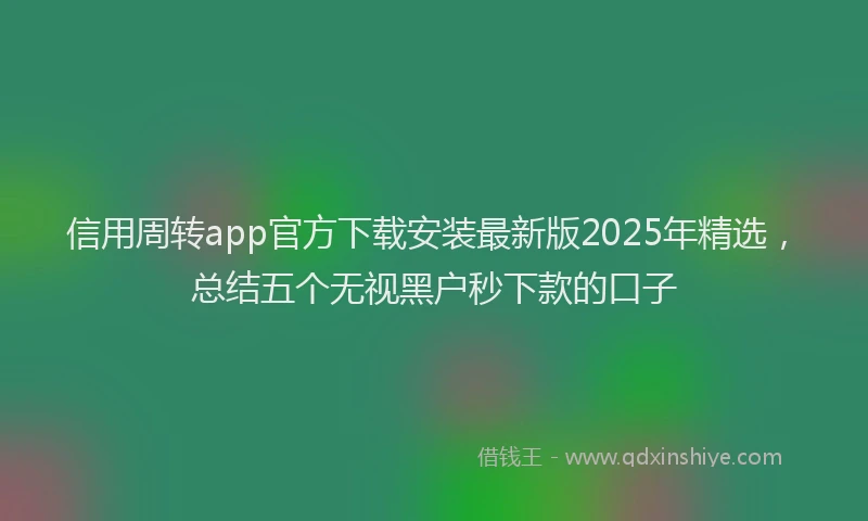 信用周转app官方下载安装最新版2025年精选，总结五个无视黑户秒下款的口子