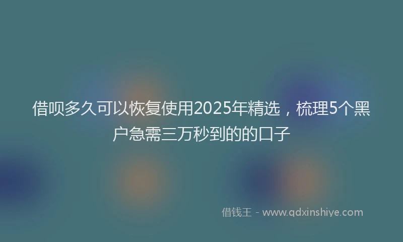 借呗多久可以恢复使用2025年精选，梳理5个黑户急需三万秒到的的口子