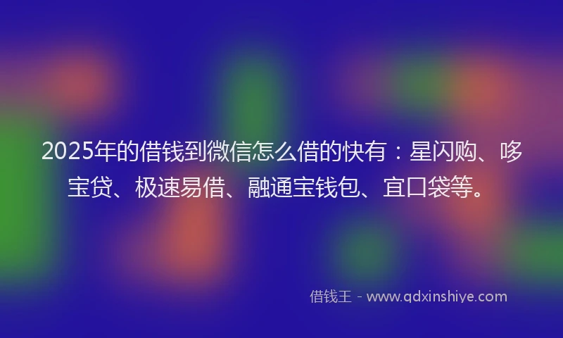 2025年的借钱到微信怎么借的快有：星闪购、哆宝贷、极速易借、融通宝钱包、宜口袋等。