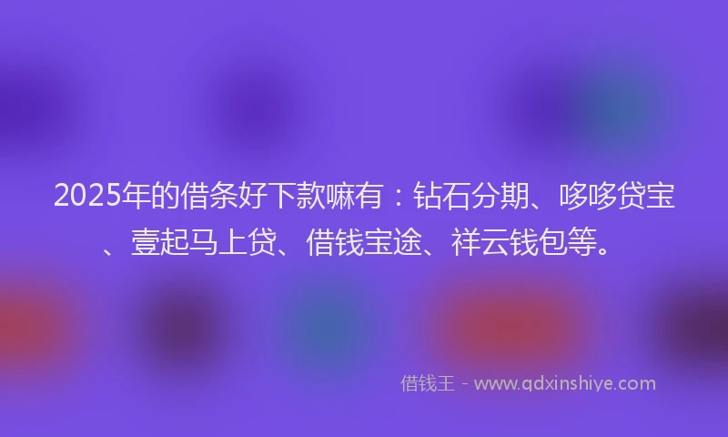 2025年的借条好下款嘛有：钻石分期、哆哆贷宝、壹起马上贷、借钱宝途、祥云钱包等。