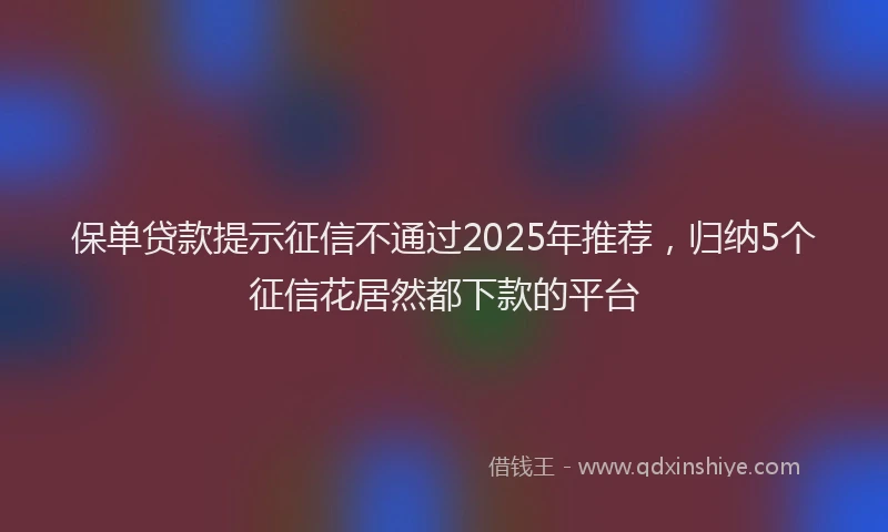 保单贷款提示征信不通过2025年推荐，归纳5个征信花居然都下款的平台