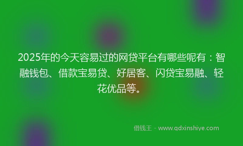 2025年的今天容易过的网贷平台有哪些呢有：智融钱包、借款宝易贷、好居客、闪贷宝易融、轻花优品等。