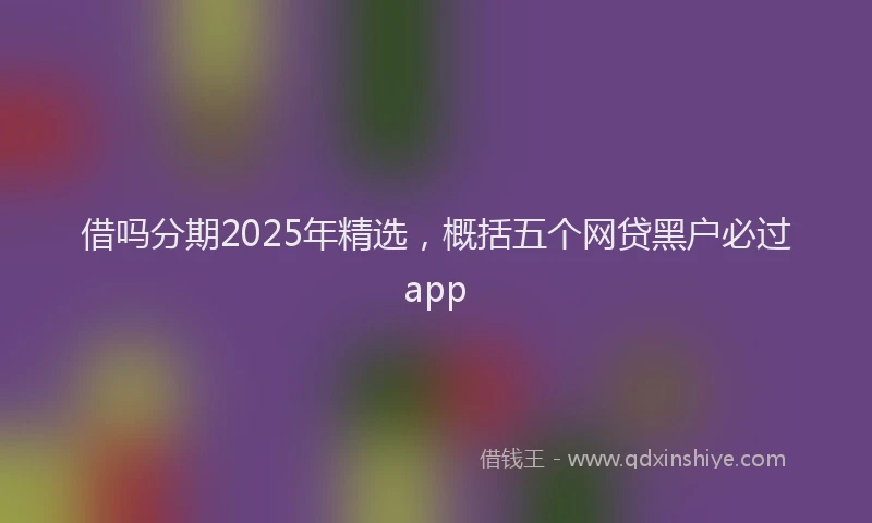 借吗分期2025年精选，概括五个网贷黑户必过app